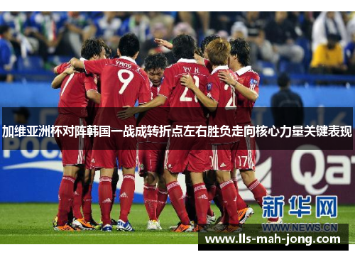 加维亚洲杯对阵韩国一战成转折点左右胜负走向核心力量关键表现