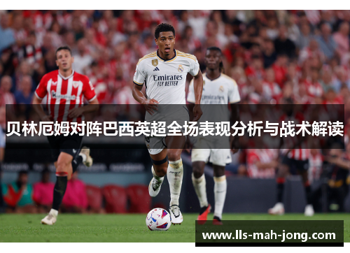 贝林厄姆对阵巴西英超全场表现分析与战术解读