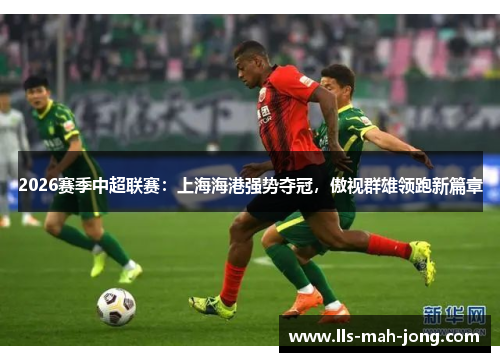 2026赛季中超联赛：上海海港强势夺冠，傲视群雄领跑新篇章