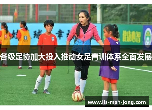 各级足协加大投入推动女足青训体系全面发展