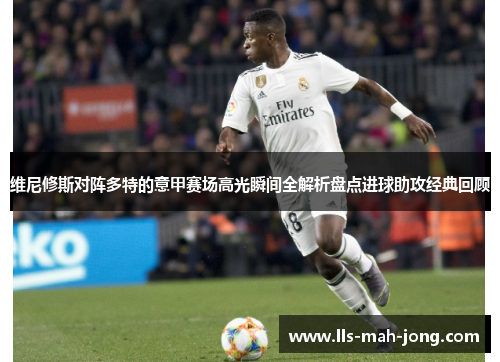 维尼修斯对阵多特的意甲赛场高光瞬间全解析盘点进球助攻经典回顾