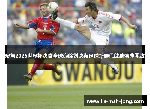 聚焦2026世界杯決賽全球巔峰對決與足球新時代啟幕盛典開啟