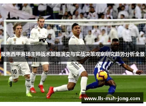 聚焦西甲赛场主帅战术策略演变与实战决策观察研究趋势分析全景