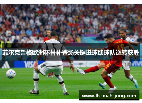 菲尔克鲁格欧洲杯替补登场关键进球助球队逆转获胜