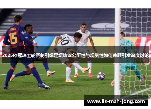 2025欧冠瑞士轮赛制引爆足坛热议公平性与观赏性如何兼顾引发深度讨论