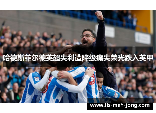 哈德斯菲尔德英超失利遭降级痛失荣光跌入英甲 哈德斯菲尔德英超失利遭降级痛失荣光跌入英甲