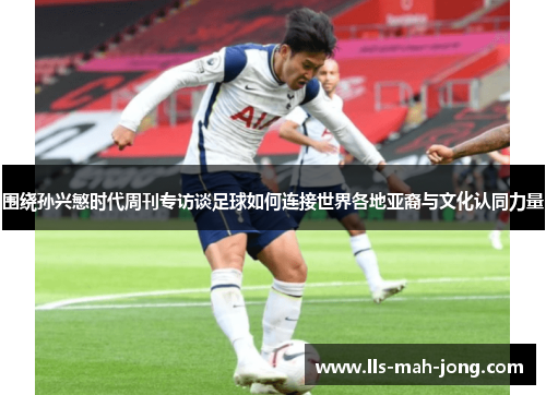 围绕孙兴慜时代周刊专访谈足球如何连接世界各地亚裔与文化认同力量 围绕孙兴慜时代周刊专访谈足球如何连接世界各地亚裔与文化认同力量