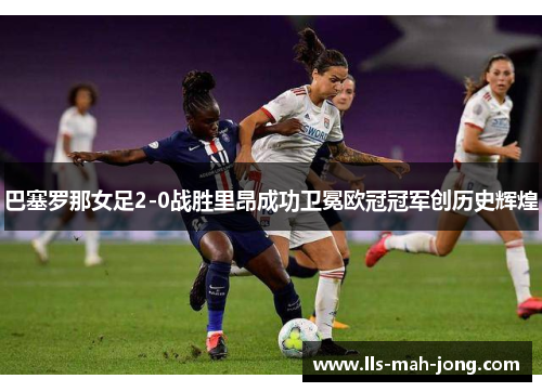 巴塞罗那女足2-0战胜里昂成功卫冕欧冠冠军创历史辉煌 巴塞罗那女足2-0战胜里昂成功卫冕欧冠冠军创历史辉煌