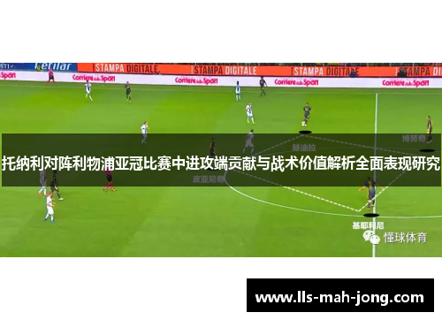 托纳利对阵利物浦亚冠比赛中进攻端贡献与战术价值解析全面表现研究 托纳利对阵利物浦亚冠比赛中进攻端贡献与战术价值解析全面表现研究