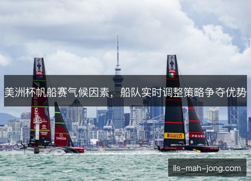 美洲杯帆船赛气候因素，船队实时调整策略争夺优势